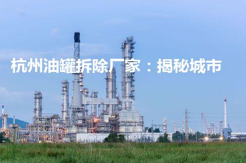 杭州油罐拆除厂家：揭秘城市隐患，谁来保护我们的安全？